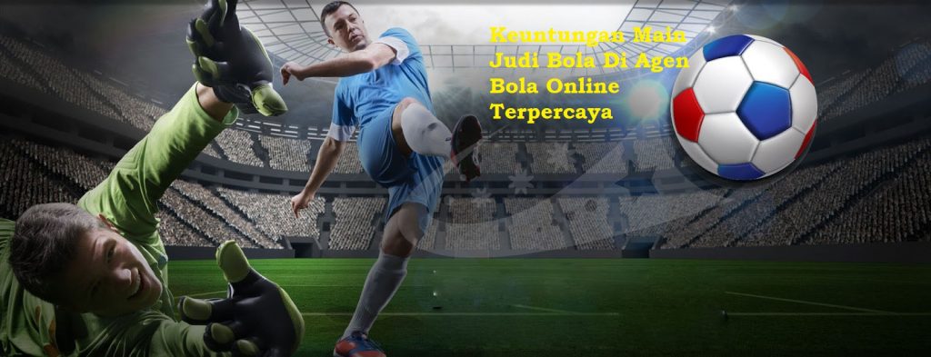 Keuntungan Main Judi Bola Di Agen Bola Online Terpercaya